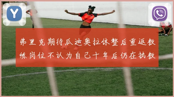 弗里克期待瓜迪奥拉休整后重返教练岗位不认为自己十年后仍在执教
