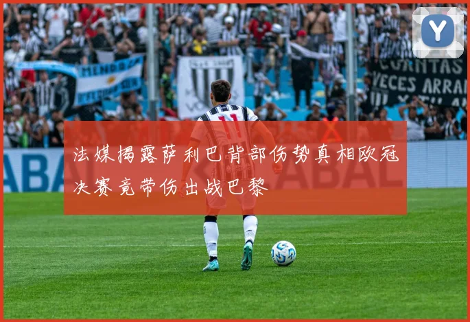 法媒揭露萨利巴背部伤势真相欧冠决赛竟带伤出战巴黎