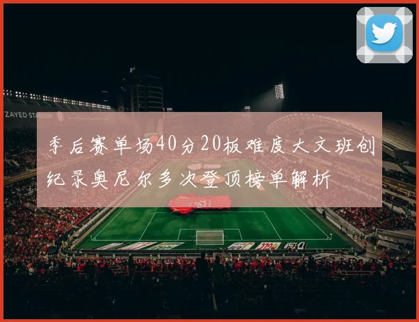 季后赛单场40分20板难度大文班创纪录奥尼尔多次登顶榜单解析