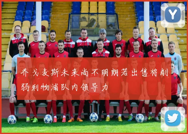乔戈麦斯未来尚不明朗若出售将削弱利物浦队内领导力