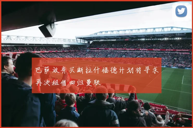 巴萨放弃买断拉什福德计划将寻求再次租借回归曼联