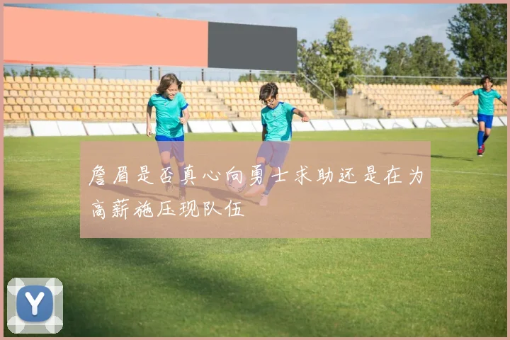 詹眉是否真心向勇士求助还是在为高薪施压现队伍