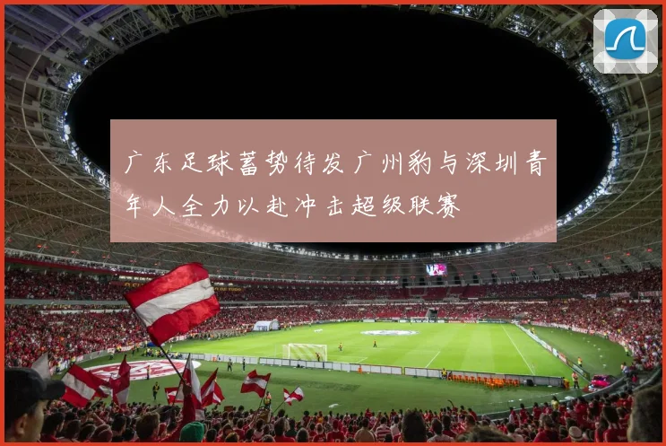 广东足球蓄势待发广州豹与深圳青年人全力以赴冲击超级联赛
