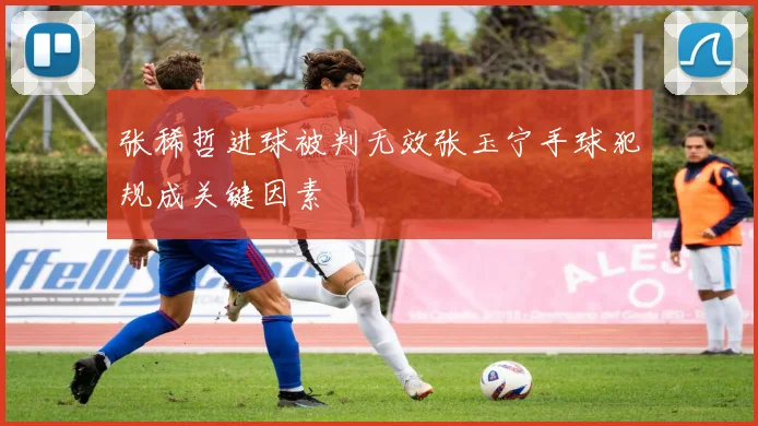张稀哲进球被判无效张玉宁手球犯规成关键因素