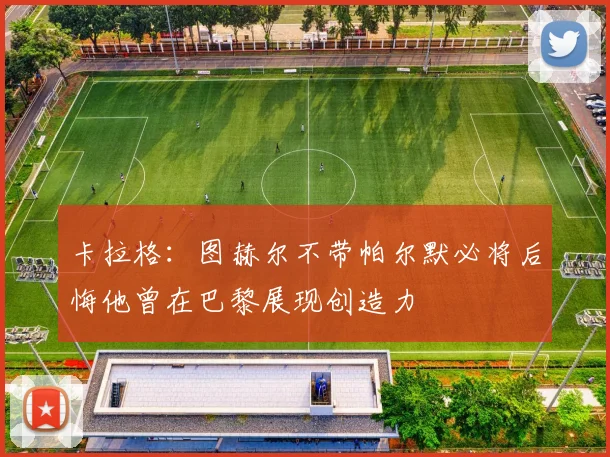 卡拉格：图赫尔不带帕尔默必将后悔他曾在巴黎展现创造力