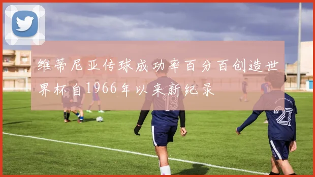 维蒂尼亚传球成功率百分百创造世界杯自1966年以来新纪录