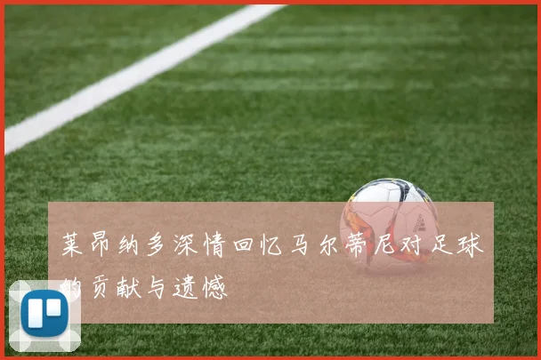 莱昂纳多深情回忆马尔蒂尼对足球的贡献与遗憾