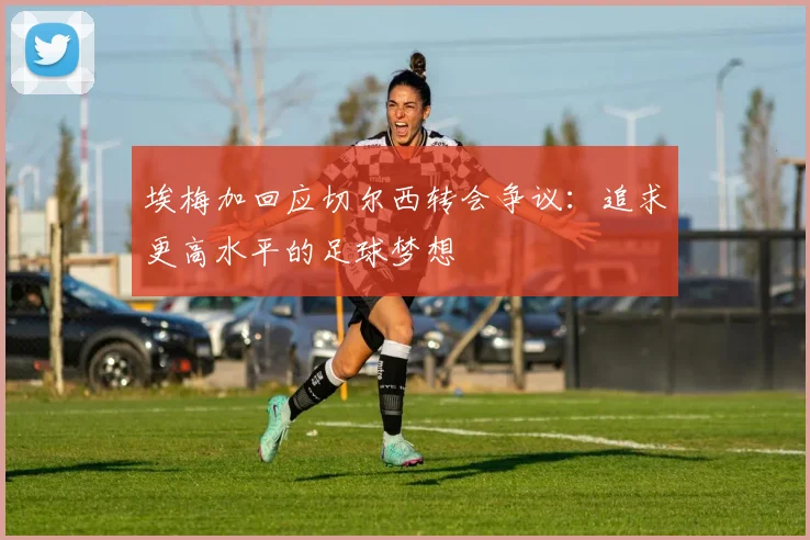 埃梅加回应切尔西转会争议：追求更高水平的足球梦想
