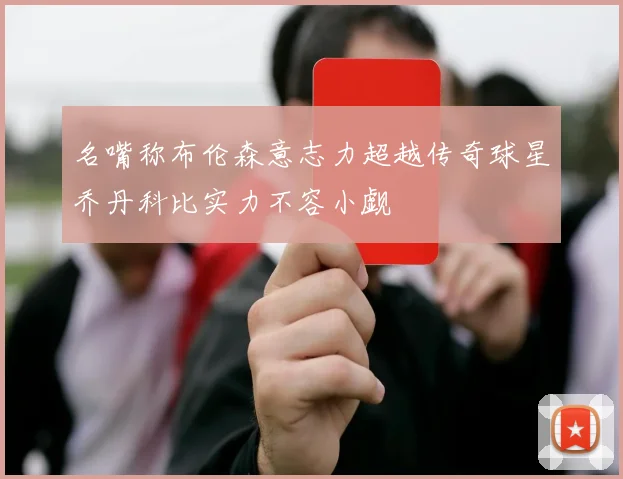名嘴称布伦森意志力超越传奇球星乔丹科比实力不容小觑
