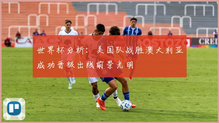 世界杯分析：美国队战胜澳大利亚成功晋级出线前景光明
